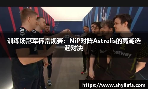 训练场冠军杯常规赛：NiP对阵Astralis的高潮迭起对决